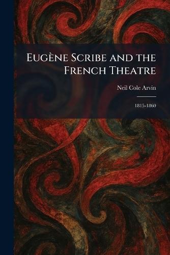 Eugène Scribe and the French Theatre: 1815-1860