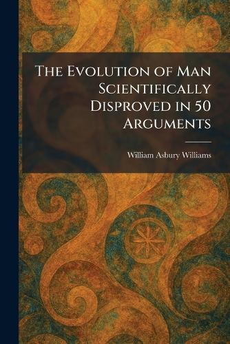 The Evolution of Man Scientifically Disproved in 50 Arguments
