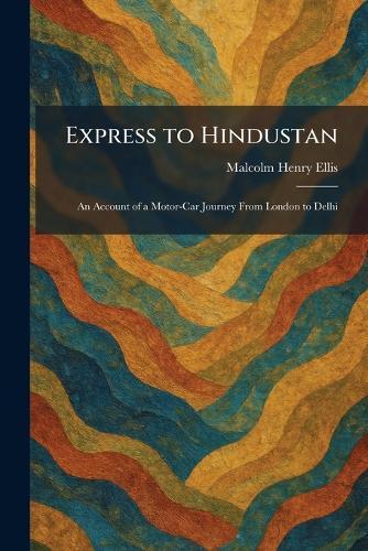 Express to Hindustan: An Account of a Motor-Car Journey From London to Delhi
