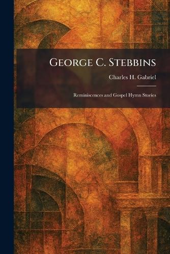 George C. Stebbins: Reminiscences and Gospel Hymn Stories