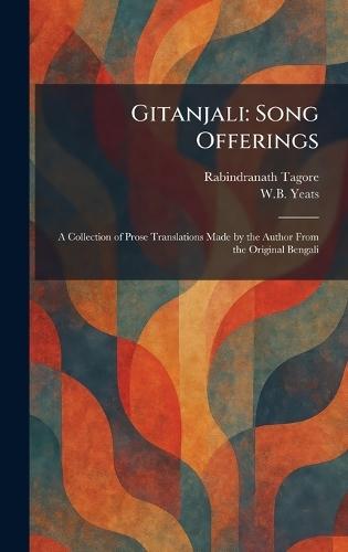 Gitanjali: Song Offerings: A Collection of Prose Translations Made by the Author From the Original Bengali