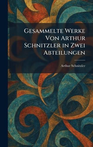 Gesammelte Werke Von Arthur Schnitzler in Zwei Abteilungen