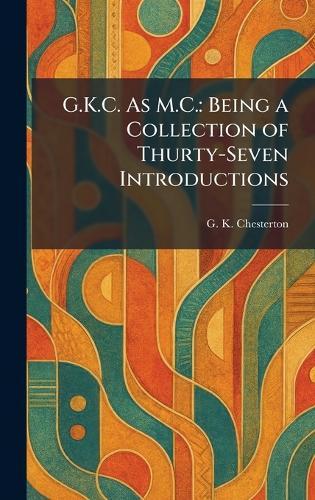 G.K.C. As M.C.: Being a Collection of Thurty-Seven Introductions