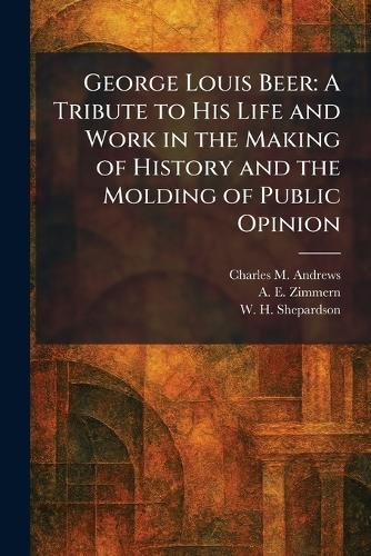 George Louis Beer: A Tribute to His Life and Work in the Making of History and the Molding of Public Opinion