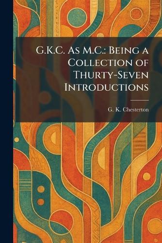 G.K.C. As M.C.: Being a Collection of Thurty-Seven Introductions