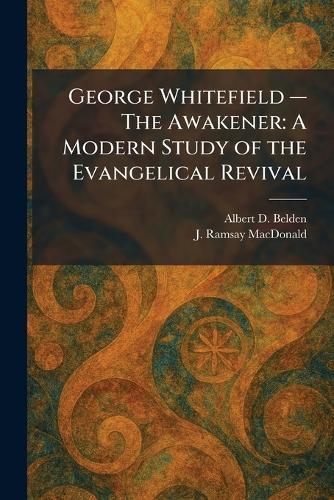 George Whitefield â"" The Awakener: A Modern Study of the Evangelical Revival
