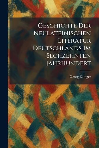 Geschichte Der Neulateinischen Literatur Deutschlands Im Sechzehnten Jahrhundert