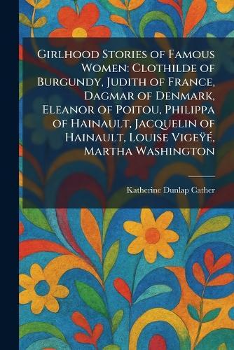 Girlhood Stories of Famous Women: Clothilde of Burgundy, Judith of France, Dagmar of Denmark, Eleanor of Poitou, Philippa of Hainault, Jacquelin of Hainault, Louise VigeÃ¿Ã(c), Martha Washington