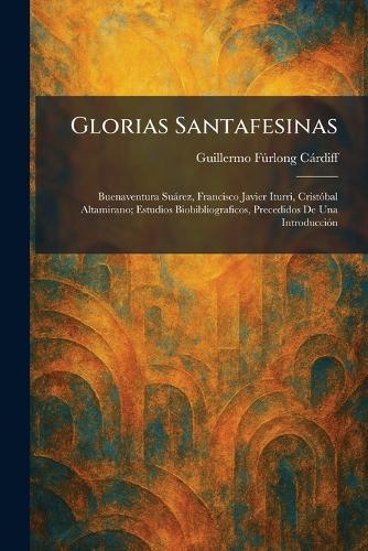 Glorias Santafesinas: Buenaventura SuaÌ rez, Francisco Javier Iturri, CristoÌ bal Altamirano; Estudios Biobibliograficos, Precedidos De Una IntroduccioÌ n