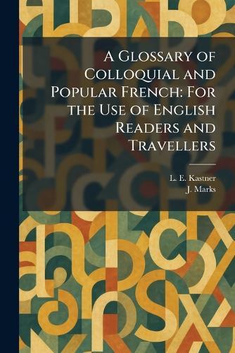 A Glossary of Colloquial and Popular French: For the Use of English Readers and Travellers