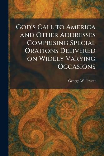 God's Call to America and Other Addresses Comprising Special Orations Delivered on Widely Varying Occasions