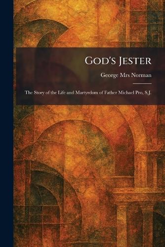 God's Jester: The Story of the Life and Martyrdom of Father Michael Pro, S.J.
