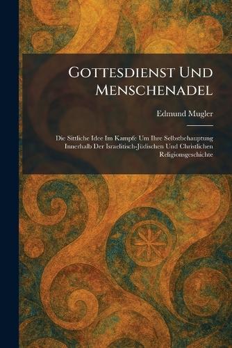 Gottesdienst Und Menschenadel: Die Sittliche Idee Im Kampfe Um Ihre Selbstbehauptung Innerhalb Der Israelitisch-JÃ1/4dischen Und Christlichen Religionsgeschichte