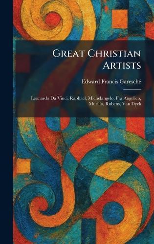 Great Christian Artists: Leonardo Da Vinci, Raphael, Michelangelo, Fra Angelico, Murillo, Rubens, Van Dyck