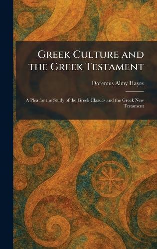 Greek Culture and the Greek Testament: A Plea for the Study of the Greek Classics and the Greek New Testament