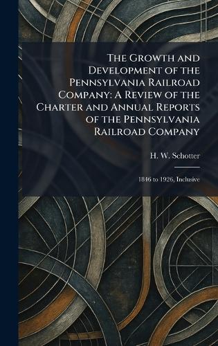 The Growth and Development of the Pennsylvania Railroad Company: A Review of the Charter and Annual Reports of the Pennsylvania Railroad Company: 1846 to 1926, Inclusive
