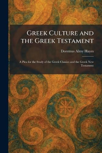 Greek Culture and the Greek Testament: A Plea for the Study of the Greek Classics and the Greek New Testament