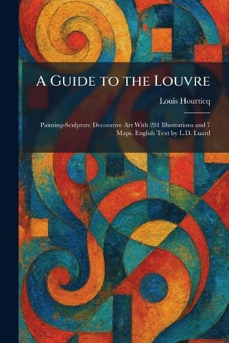 A Guide to the Louvre: Painting-Sculpture Decorative Art With 281 Illustrations and 7 Maps. English Text by L.D. Luard