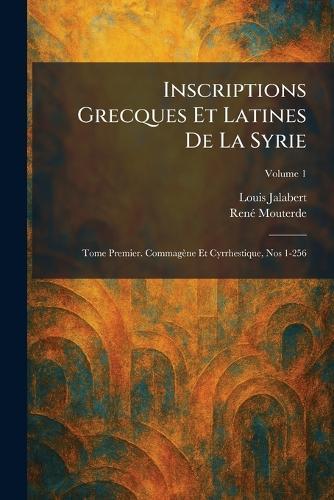 Inscriptions Grecques Et Latines De La Syrie: Tome Premier. Commagène Et Cyrrhestique, Nos 1-256