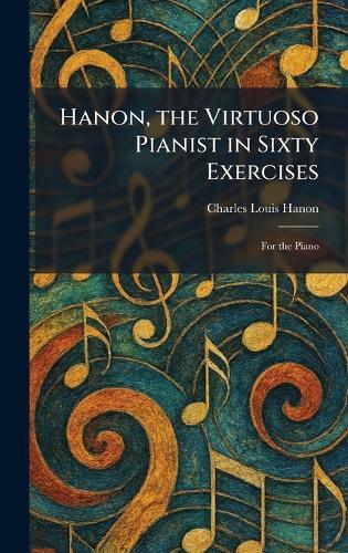 Hanon, the Virtuoso Pianist in Sixty Exercises: For the Piano