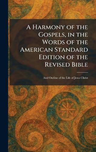A Harmony of the Gospels, in the Words of the American Standard Edition of the Revised Bible: And Outline of the Life of Jesus Christ