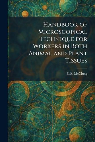 Handbook of Microscopical Technique for Workers in Both Animal and Plant Tissues
