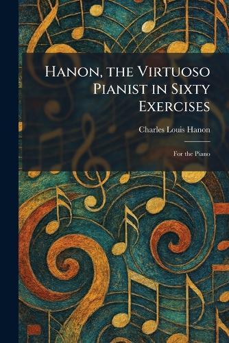Hanon, the Virtuoso Pianist in Sixty Exercises: For the Piano