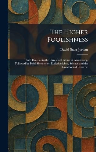 The Higher Foolishness: With Hints as to the Care and Culture of Aristocracy, Followed by Brief Sketches on Ecclesiasticism, Science and the Unfathomed Universe