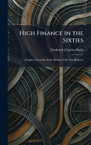 High Finance in the Sixties: Chapters From the Early History of the Erie Railway