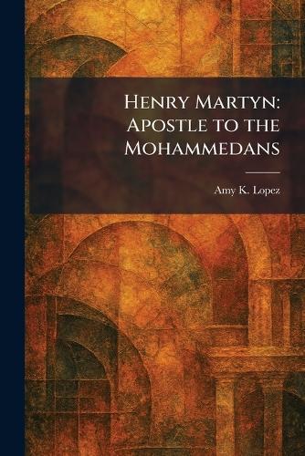 Henry Martyn: Apostle to the Mohammedans