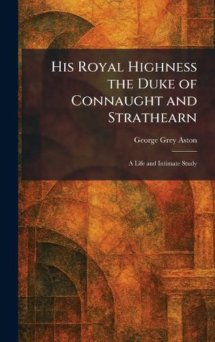 His Royal Highness the Duke of Connaught and Strathearn: A Life and Intimate Study