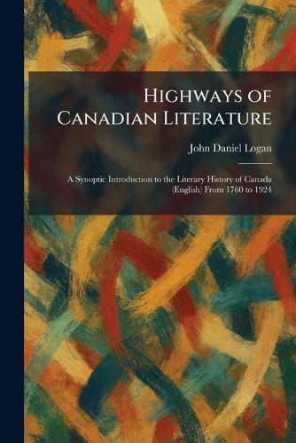 Highways of Canadian Literature: A Synoptic Introduction to the Literary History of Canada (English) From 1760 to 1924