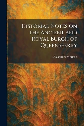 Historial Notes on the Ancient and Royal Burgh of Queensferry