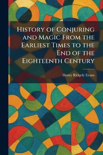 History of Conjuring and Magic From the Earliest Times to the End of the Eighteenth Century
