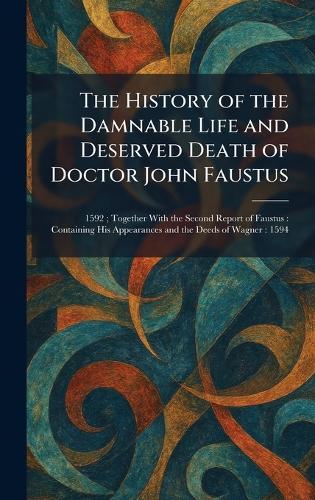 The History of the Damnable Life and Deserved Death of Doctor John Faustus: 1592; Together With the Second Report of Faustus: Containing His Appearances and the Deeds of Wagner: 1594