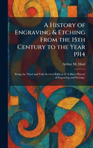 A History of Engraving & Etching From the 15th Century to the Year 1914: Being the Third and Fully Revised Edition of 'A Short History of Engraving and Etching.'