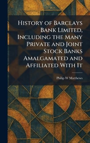 History of Barclays Bank Limited, Including the Many Private and Joint Stock Banks Amalgamated and Affiliated With It
