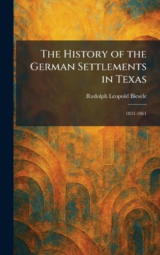 The History of the German Settlements in Texas: 1831-1861