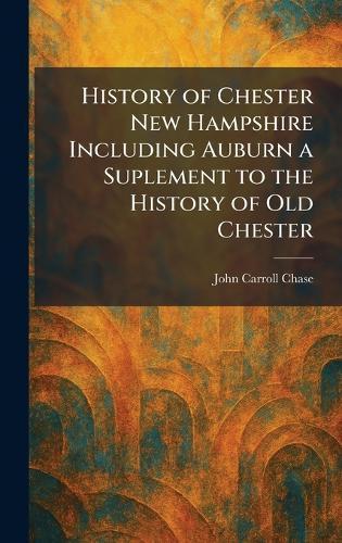 History of Chester New Hampshire Including Auburn a Suplement to the History of Old Chester