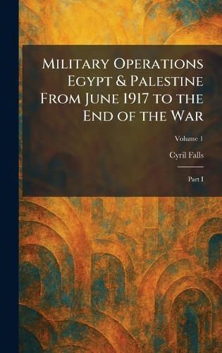Military Operations Egypt & Palestine From June 1917 to the End of the War: Part I