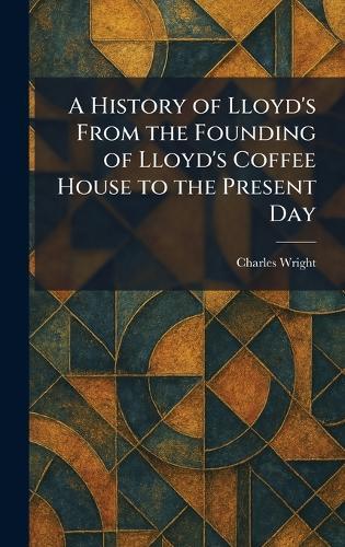 A History of Lloyd's From the Founding of Lloyd's Coffee House to the Present Day