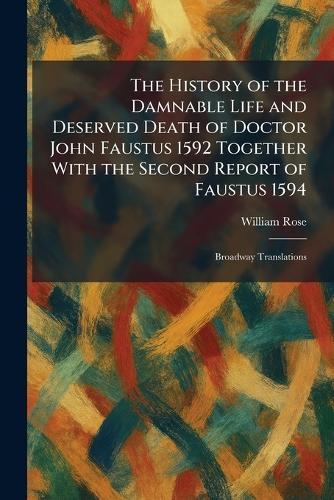 The History of the Damnable Life and Deserved Death of Doctor John Faustus 1592 Together With the Second Report of Faustus 1594: Broadway Translations