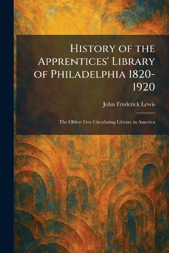 History of the Apprentices' Library of Philadelphia 1820-1920: The Oldest Free Circulating Library in America