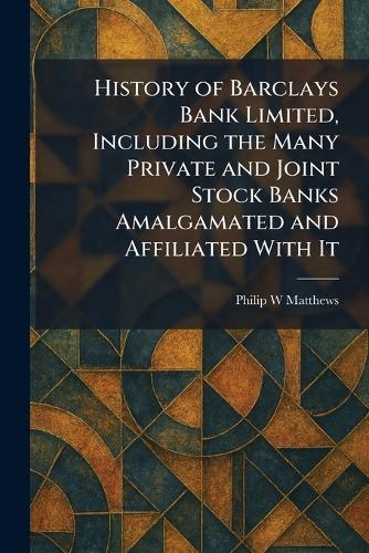 History of Barclays Bank Limited, Including the Many Private and Joint Stock Banks Amalgamated and Affiliated With It
