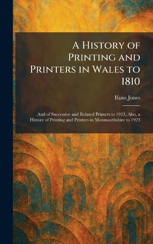 A History of Printing and Printers in Wales to 1810: And of Successive and Related Printers to 1923, Also, a History of Printing and Printers in Monmouthshire to 1923