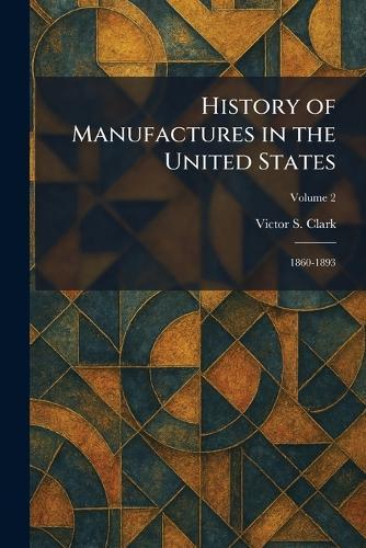 History of Manufactures in the United States: 1860-1893
