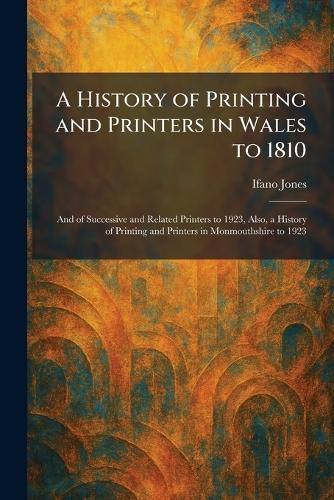 A History of Printing and Printers in Wales to 1810: And of Successive and Related Printers to 1923, Also, a History of Printing and Printers in Monmouthshire to 1923