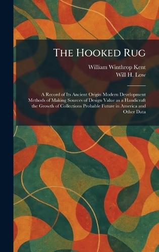 The Hooked Rug: A Record of Its Ancient Origin Modern Development Methods of Making Sources of Design Value as a Handicraft the Growth of Collections Probable Future in America and Other Data