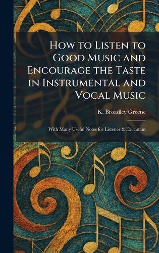 How to Listen to Good Music and Encourage the Taste in Instrumental and Vocal Music: With Many Useful Notes for Listener & Executant