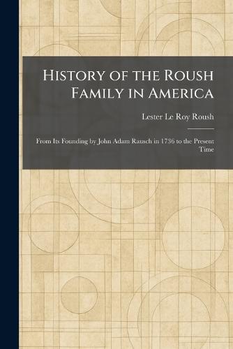 History of the Roush Family in America: From Its Founding by John Adam Rausch in 1736 to the Present Time